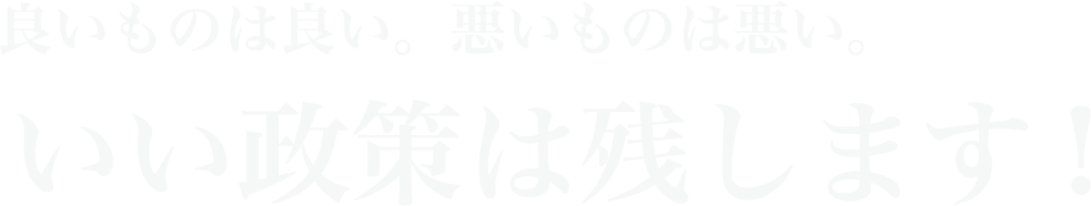 良いものは良い。悪いものは悪い。 いい政策は残します。