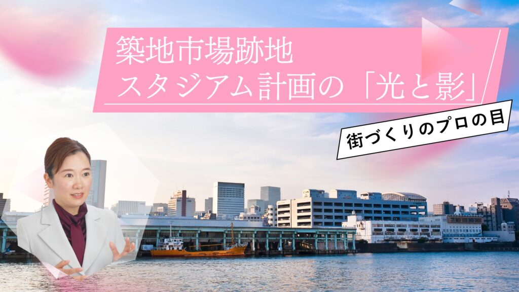 築地市場跡地スタジアム計画の「光と影」｜元現場監督・不動産のプロが徹底解剖