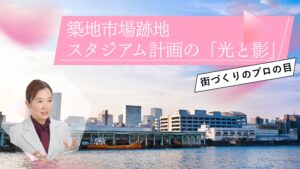 築地市場跡地スタジアム計画の「光と影」｜元現場監督・不動産のプロが徹底解剖